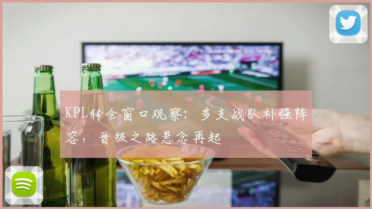 KPL转会窗口观察：多支战队补强阵容，晋级之路悬念再起