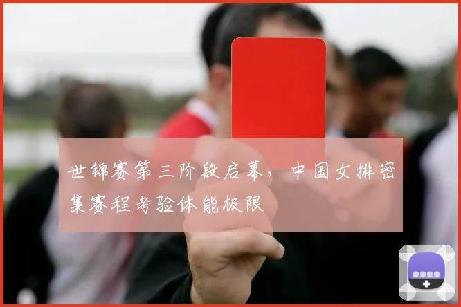 世锦赛第三阶段启幕，中国女排密集赛程考验体能极限