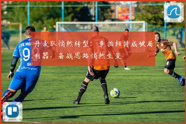 丹麦队悄然转型：多拍相持成破局利器，备战思路悄然生变