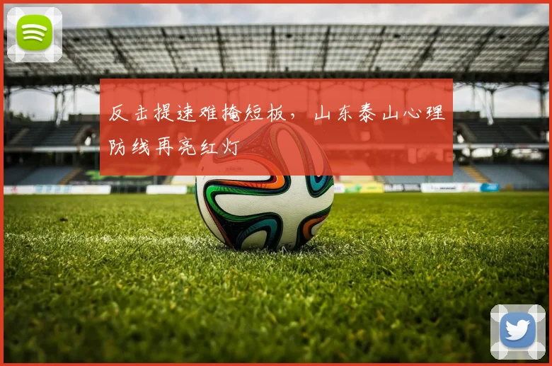 反击提速难掩短板，山东泰山心理防线再亮红灯