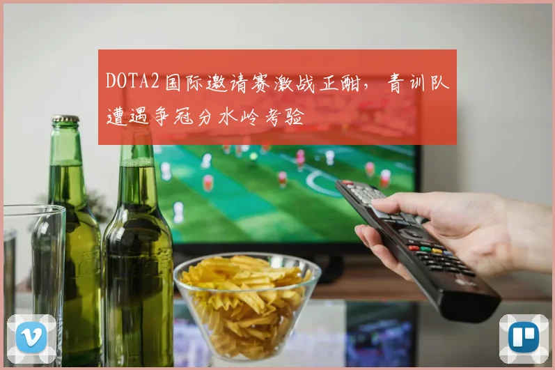 DOTA2国际邀请赛激战正酣，青训队遭遇争冠分水岭考验