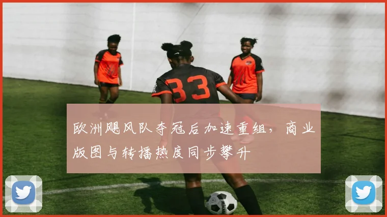 欧洲飓风队夺冠后加速重组，商业版图与转播热度同步攀升