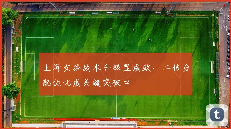 上海女排战术升级显成效，二传分配优化成关键突破口