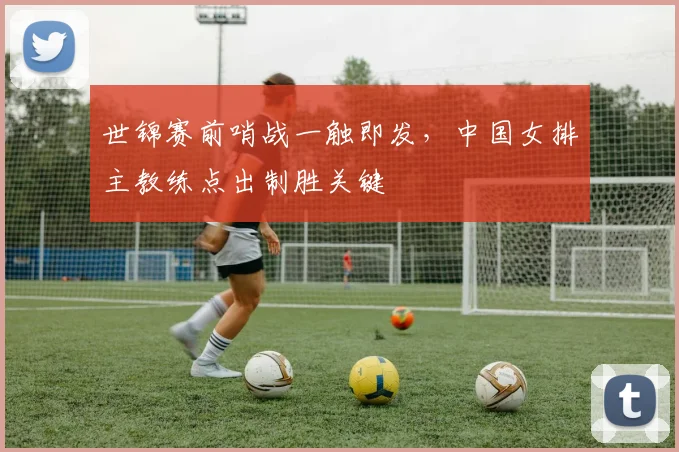 世锦赛前哨战一触即发，中国女排主教练点出制胜关键