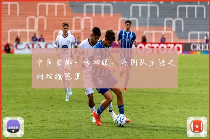 中国女排一传回暖，美国队主场之利难掩隐患
