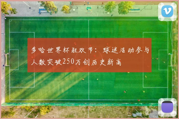 多哈世界杯狂欢节：球迷活动参与人数突破250万创历史新高