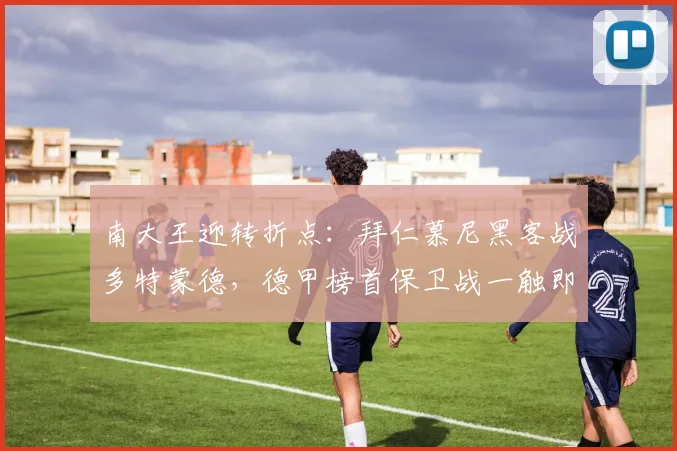 南大王迎转折点：拜仁慕尼黑客战多特蒙德，德甲榜首保卫战一触即发