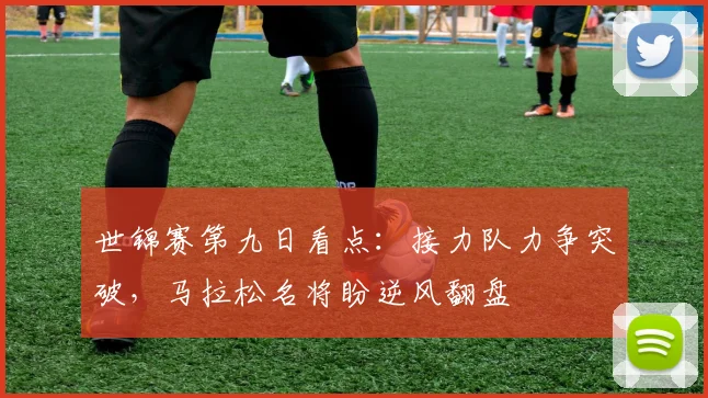 世锦赛第九日看点：接力队力争突破，马拉松名将盼逆风翻盘