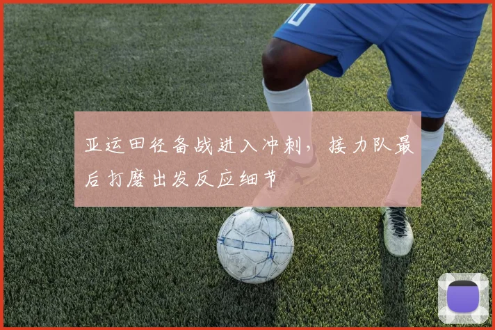 亚运田径备战进入冲刺，接力队最后打磨出发反应细节