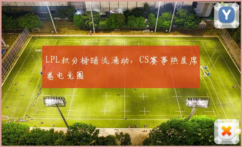 LPL积分榜暗流涌动，CS赛事热度席卷电竞圈