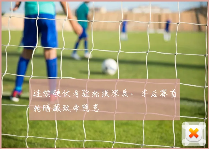 连续硬仗考验轮换深度，季后赛首轮暗藏致命隐患