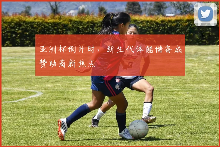 亚洲杯倒计时，新生代体能储备成赞助商新焦点
