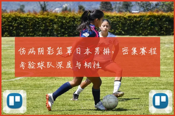 伤病阴影笼罩日本男排，密集赛程考验球队深度与韧性