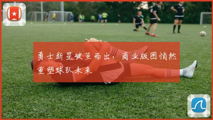 勇士新星破茧而出，商业版图悄然重塑球队未来