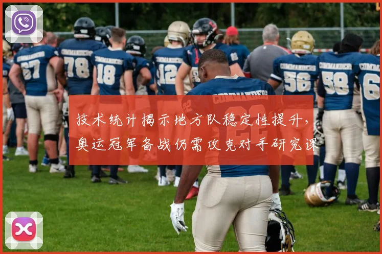 技术统计揭示地方队稳定性提升，奥运冠军备战仍需攻克对手研究课题