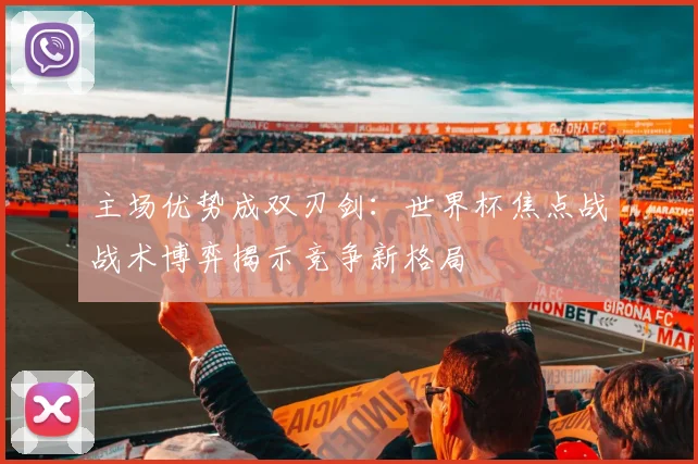主场优势成双刃剑：世界杯焦点战战术博弈揭示竞争新格局
