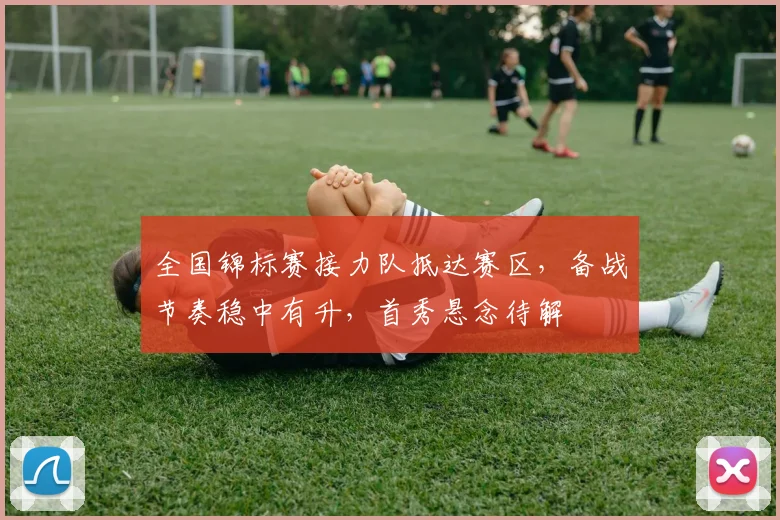 全国锦标赛接力队抵达赛区，备战节奏稳中有升，首秀悬念待解