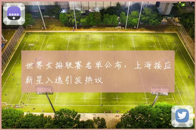 世界女排联赛名单公布，上海接应新星入选引发热议