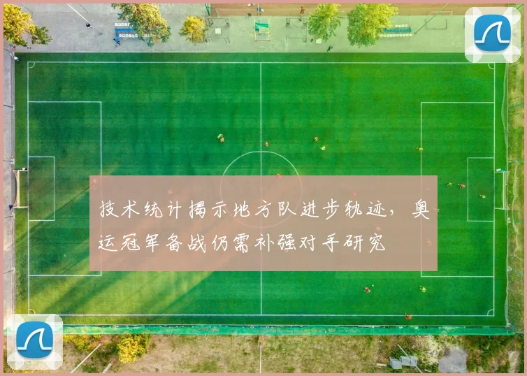 技术统计揭示地方队进步轨迹，奥运冠军备战仍需补强对手研究