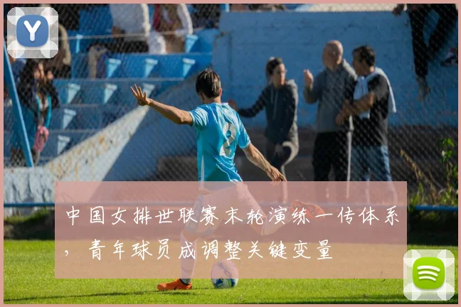 中国女排世联赛末轮演练一传体系，青年球员成调整关键变量