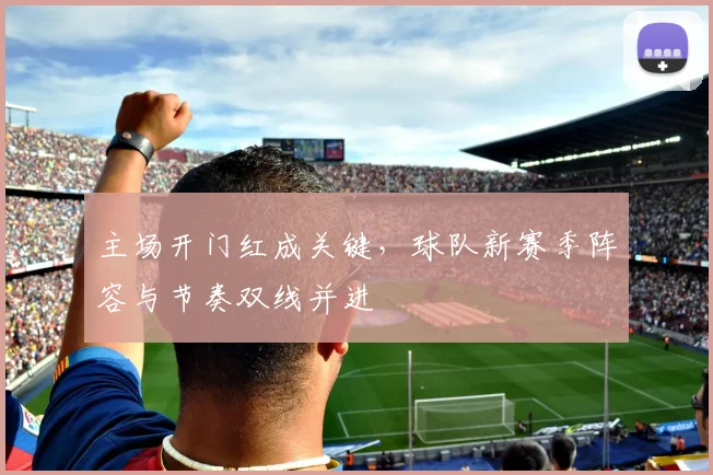 主场开门红成关键，球队新赛季阵容与节奏双线并进