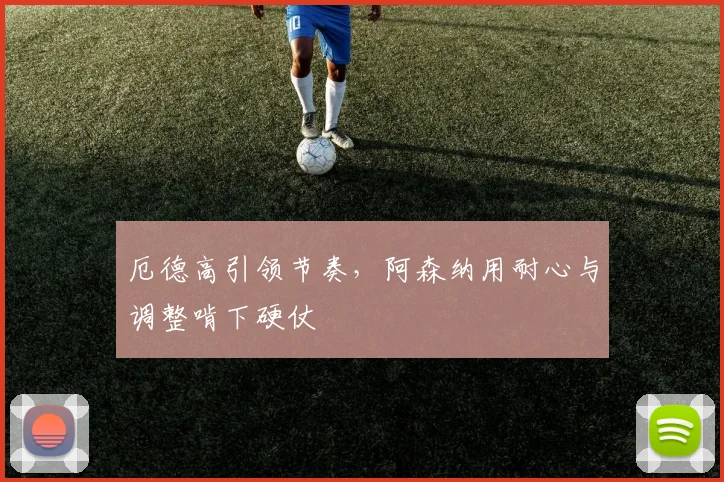 厄德高引领节奏，阿森纳用耐心与调整啃下硬仗