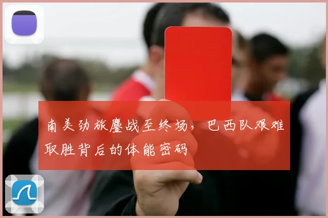 南美劲旅鏖战至终场，巴西队艰难取胜背后的体能密码