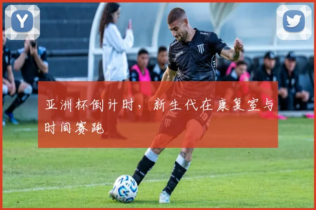 亚洲杯倒计时，新生代在康复室与时间赛跑