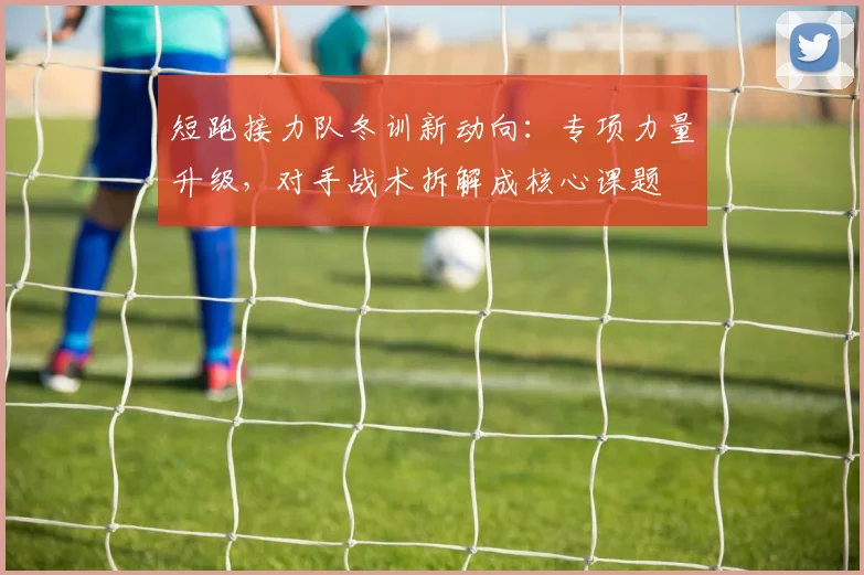短跑接力队冬训新动向：专项力量升级，对手战术拆解成核心课题