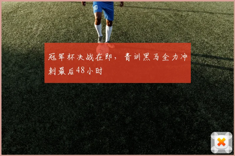 冠军杯决战在即，青训黑马全力冲刺最后48小时