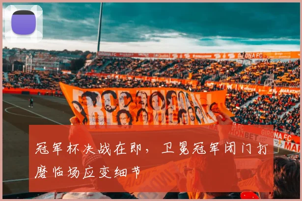 冠军杯决战在即，卫冕冠军闭门打磨临场应变细节
