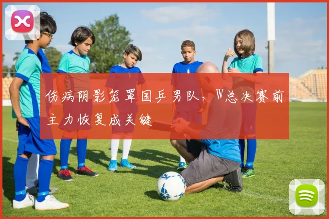 伤病阴影笼罩国乒男队，W总决赛前主力恢复成关键