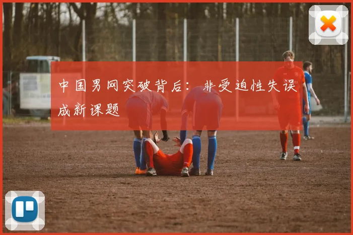 中国男网突破背后：非受迫性失误成新课题