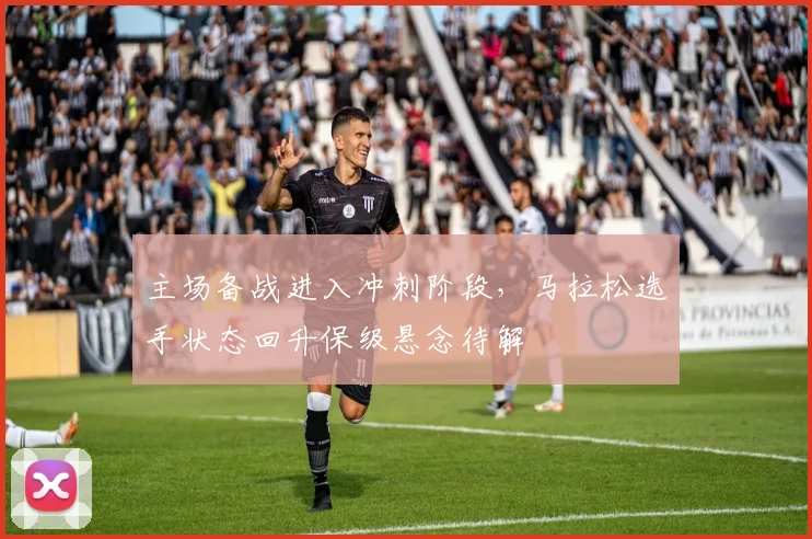 主场备战进入冲刺阶段，马拉松选手状态回升保级悬念待解