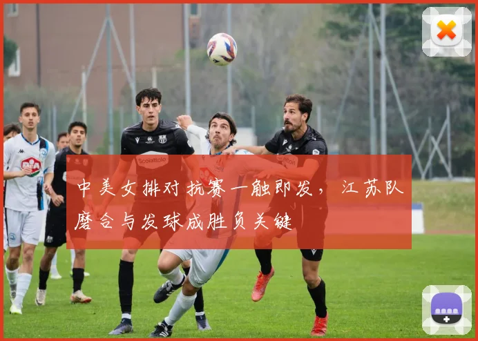 中美女排对抗赛一触即发，江苏队磨合与发球成胜负关键